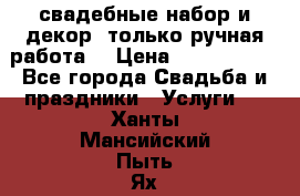 свадебные набор и декор (только ручная работа) › Цена ­ 3000-4000 - Все города Свадьба и праздники » Услуги   . Ханты-Мансийский,Пыть-Ях г.